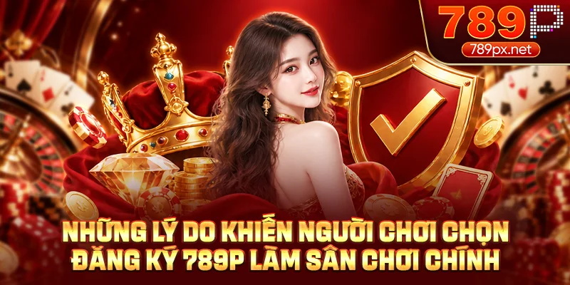 Những lý do khiến người chơi chọn đăng ký 789P làm sân chơi chính