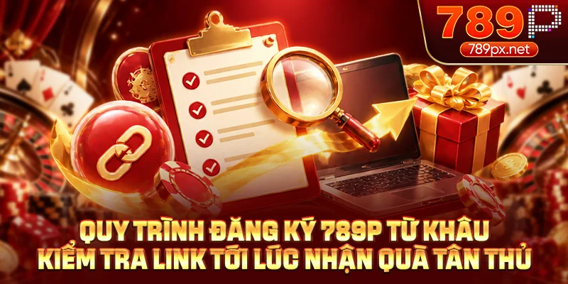 Quy trình đăng ký 789P từ khâu kiểm tra link tới lúc nhận quà tân thủ