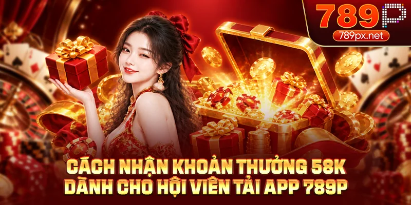 Cách nhận khoản thưởng 58K dành cho hội viên tải app 789P