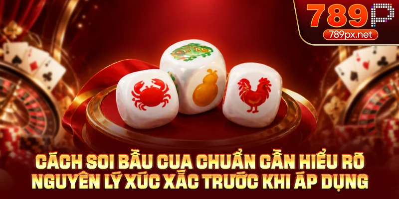 Cách soi bầu cua chuẩn cần hiểu rõ nguyên lý xúc xắc trước khi áp dụng