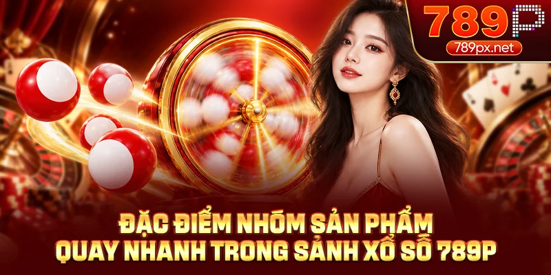 Đặc điểm nhóm sản phẩm quay nhanh trong sảnh xổ số 789P