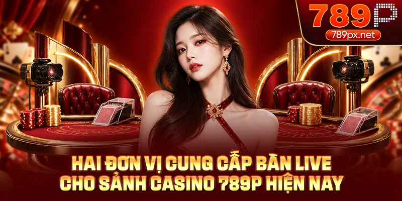 Hai đơn vị cung cấp bàn live cho sảnh casino 789P hiện nay