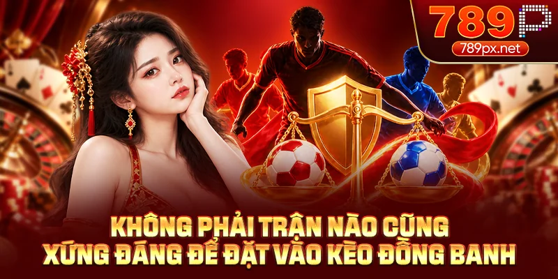 Không phải trận nào cũng xứng đáng để đặt vào kèo đồng banh