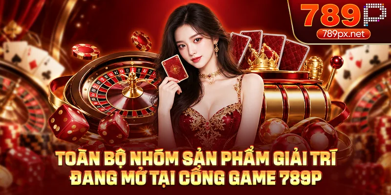 Toàn bộ nhóm sản phẩm giải trí đang mở tại cổng game 789P